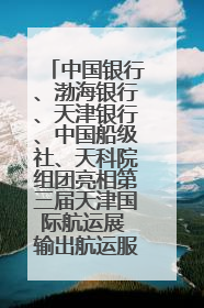 中国银行、渤海银行、天津银行、中国船级社、天科院组团亮相第三届天津国际航运展 输出航运服务“中国方案”