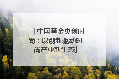 中国黄金央创时尚：以创新驱动时尚产业新生态