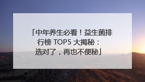 中年养生必看！益生菌排行榜 TOP5 大揭秘：选对了，再也不便秘