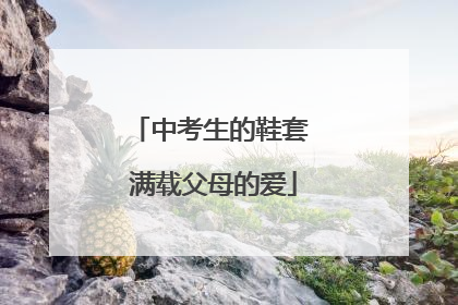 中考生的鞋套 满载父母的爱