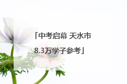 中考启幕 天水市8.3万学子参考
