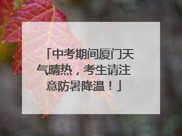 中考期间厦门天气晴热，考生请注意防暑降温！