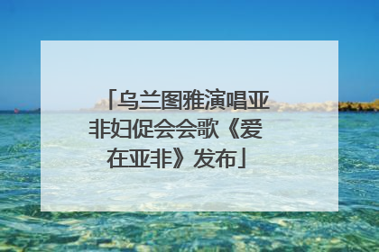 乌兰图雅演唱亚非妇促会会歌《爱在亚非》发布