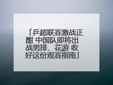 乒超联赛激战正酣 中国队即将出战男排、花游 收好这份观赛指南