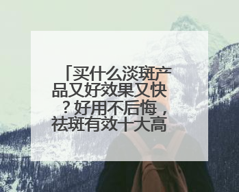 买什么淡斑产品又好效果又快？好用不后悔，祛斑有效十大高性价比品牌
