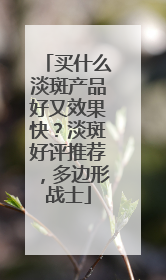 买什么淡斑产品好又效果快？淡斑好评推荐，多边形战士