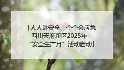 人人讲安全、个个会应急 四川天府新区2025年“安全生产月”活动启动