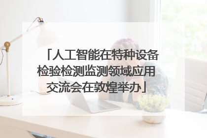 人工智能在特种设备检验检测监测领域应用交流会在敦煌举办