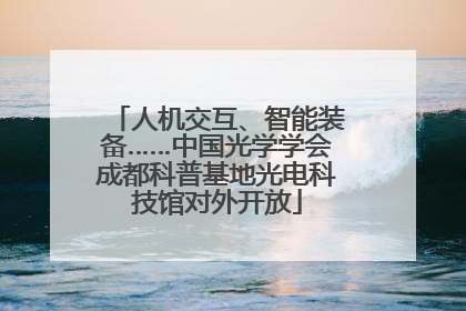 人机交互、智能装备……中国光学学会成都科普基地光电科技馆对外开放