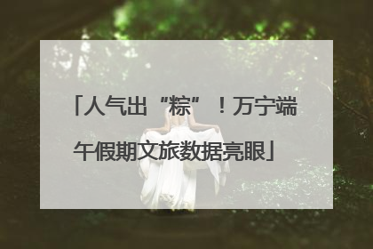人气出“粽”！万宁端午假期文旅数据亮眼
