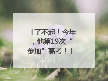 了不起！今年，他第19次“参加”高考！