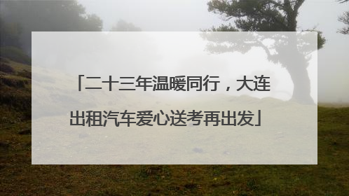 二十三年温暖同行，大连出租汽车爱心送考再出发