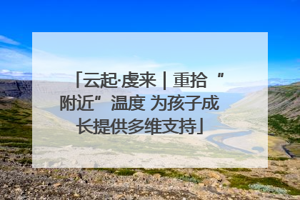 云起·虔来｜重拾“附近”温度 为孩子成长提供多维支持