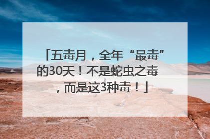五毒月，全年“最毒”的30天！不是蛇虫之毒，而是这3种毒！