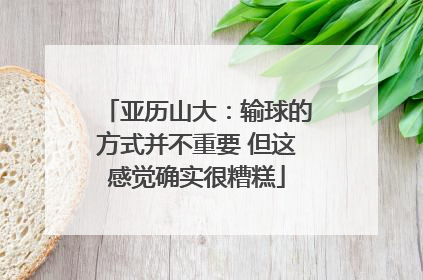 亚历山大：输球的方式并不重要 但这感觉确实很糟糕