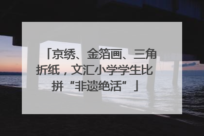 京绣、金箔画、三角折纸，文汇小学学生比拼“非遗绝活”