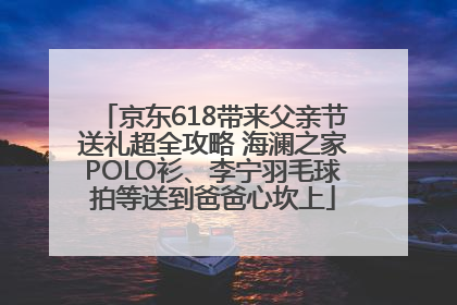京东618带来父亲节送礼超全攻略 海澜之家POLO衫、李宁羽毛球拍等送到爸爸心坎上