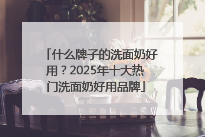 什么牌子的洗面奶好用？2025年十大热门洗面奶好用品牌