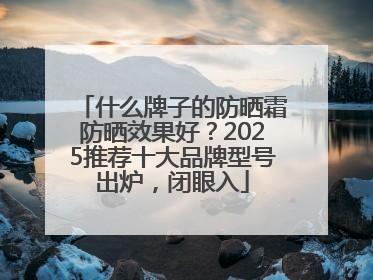 什么牌子的防晒霜防晒效果好？2025推荐十大品牌型号出炉，闭眼入