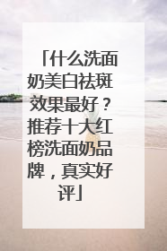 什么洗面奶美白祛斑效果最好？推荐十大红榜洗面奶品牌，真实好评