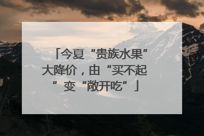 今夏“贵族水果”大降价，由“买不起”变“敞开吃”