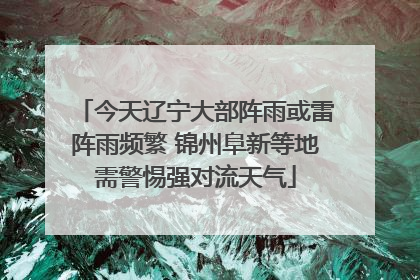 今天辽宁大部阵雨或雷阵雨频繁 锦州阜新等地需警惕强对流天气