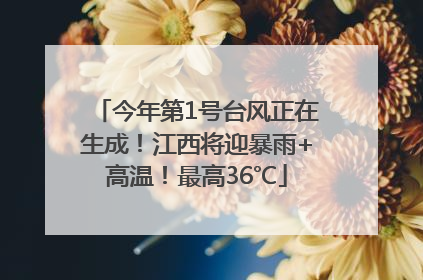 今年第1号台风正在生成！江西将迎暴雨+高温！最高36℃
