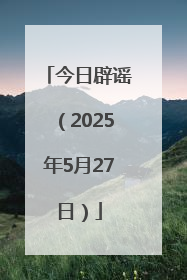 今日辟谣（2025年5月27日）