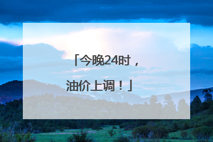 今晚24时，油价上调！