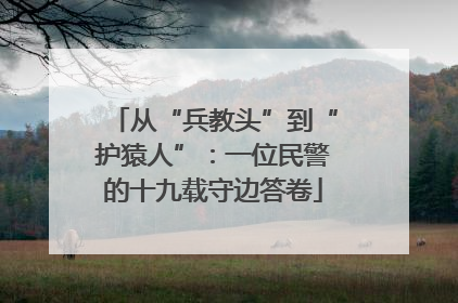 从“兵教头”到“护猿人”：一位民警的十九载守边答卷
