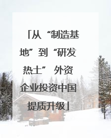 从“制造基地”到“研发热土” 外资企业投资中国提质升级
