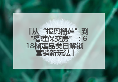从“报恩榴莲”到“榴莲保交房”：618榴莲品类日解锁营销新玩法