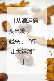 从漕运码头出发，一起来，“行走大运河”