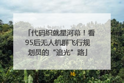 代码织就星河幕！看95后无人机群飞行规划员的“追光”路