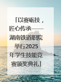 以赛砺技，匠心传承——湖南铁道职院举行2025年学生技能竞赛颁奖典礼