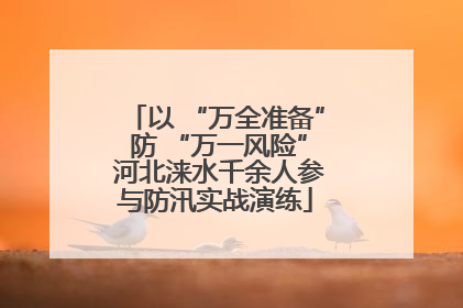 以 “万全准备” 防 “万一风险” 河北涞水千余人参与防汛实战演练