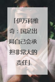 伊万科维奇：国足出局自己会承担非常大的责任
