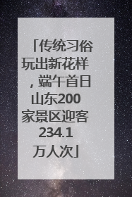 传统习俗玩出新花样，端午首日山东200家景区迎客234.1万人次