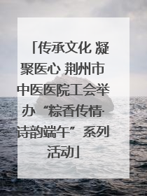 传承文化 凝聚医心 荆州市中医医院工会举办“粽香传情·诗韵端午”系列活动