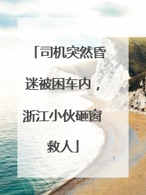 司机突然昏迷被困车内，浙江小伙砸窗救人