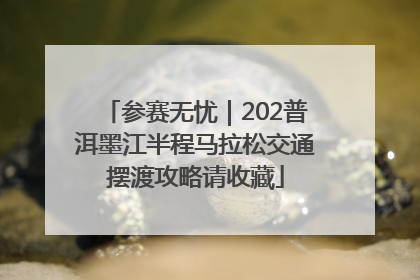 参赛无忧｜202普洱墨江半程马拉松交通摆渡攻略请收藏