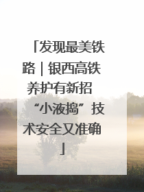 发现最美铁路｜银西高铁养护有新招 “小液捣”技术安全又准确