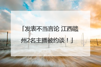 发表不当言论 江西赣州2名主播被约谈！