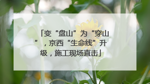 变“盘山”为“穿山”，京西“生命线”升级，施工现场直击