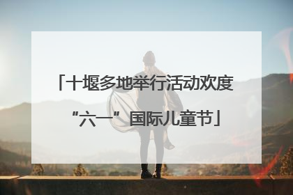 十堰多地举行活动欢度“六一”国际儿童节