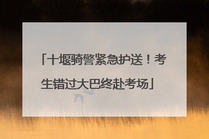 十堰骑警紧急护送！考生错过大巴终赴考场
