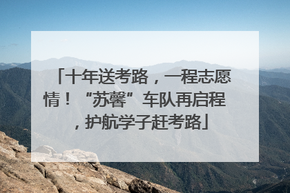 十年送考路，一程志愿情！“苏馨”车队再启程，护航学子赶考路