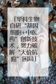 华科生物自研“基因细胞+中医药”创新技术，努力破解“天价抗癌”困局