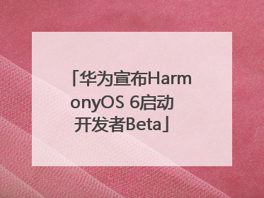 华为宣布HarmonyOS 6启动开发者Beta