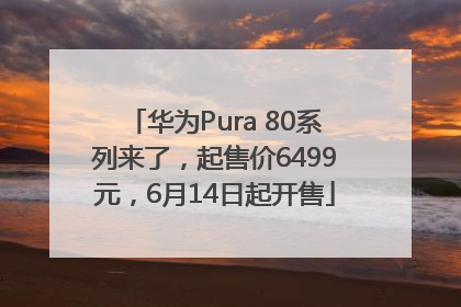 华为Pura 80系列来了，起售价6499元，6月14日起开售